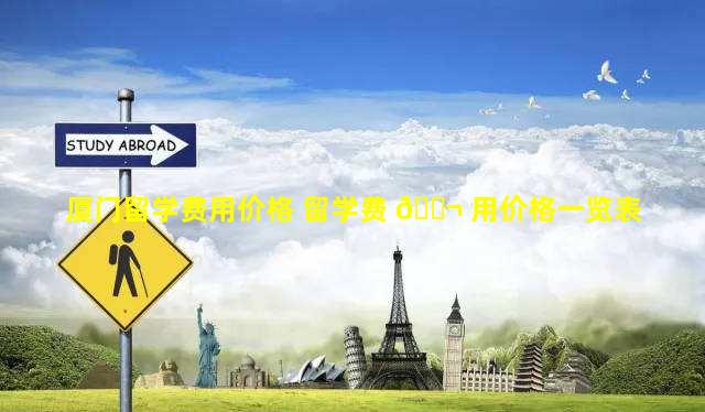 厦门留学费用价格 留学费 🐬 用价格一览表